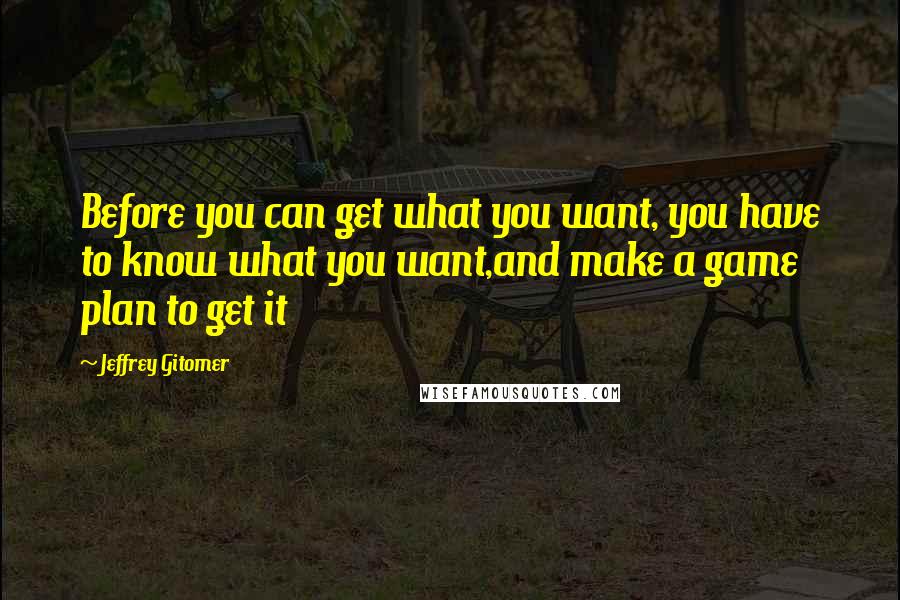 Jeffrey Gitomer Quotes: Before you can get what you want, you have to know what you want,and make a game plan to get it