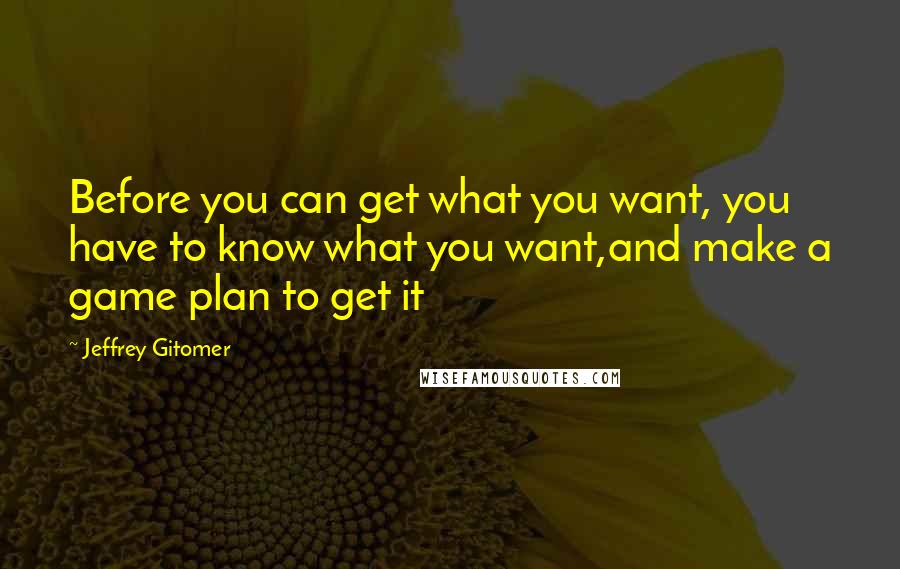 Jeffrey Gitomer Quotes: Before you can get what you want, you have to know what you want,and make a game plan to get it