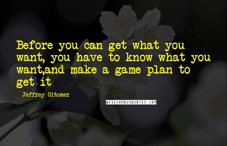 Jeffrey Gitomer Quotes: Before you can get what you want, you have to know what you want,and make a game plan to get it