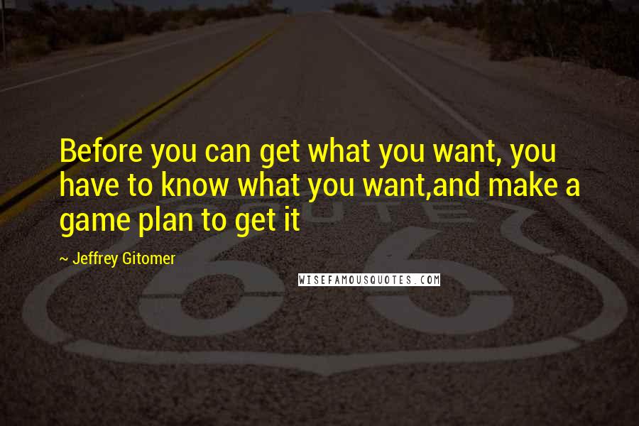 Jeffrey Gitomer Quotes: Before you can get what you want, you have to know what you want,and make a game plan to get it