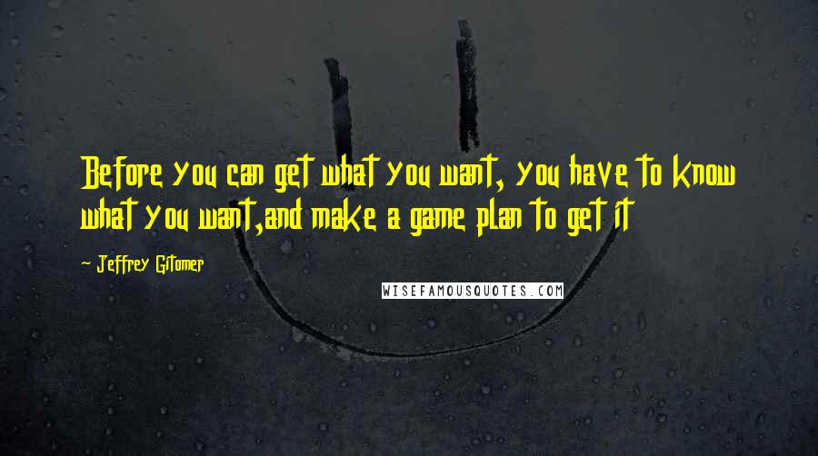 Jeffrey Gitomer Quotes: Before you can get what you want, you have to know what you want,and make a game plan to get it