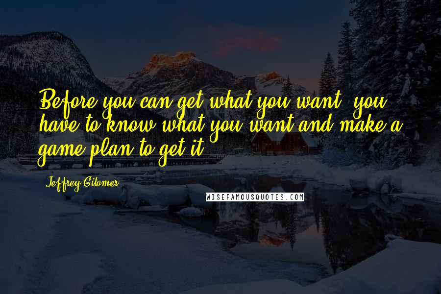 Jeffrey Gitomer Quotes: Before you can get what you want, you have to know what you want,and make a game plan to get it