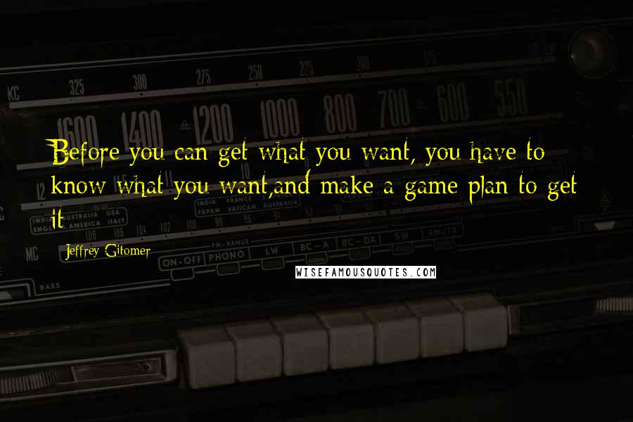 Jeffrey Gitomer Quotes: Before you can get what you want, you have to know what you want,and make a game plan to get it