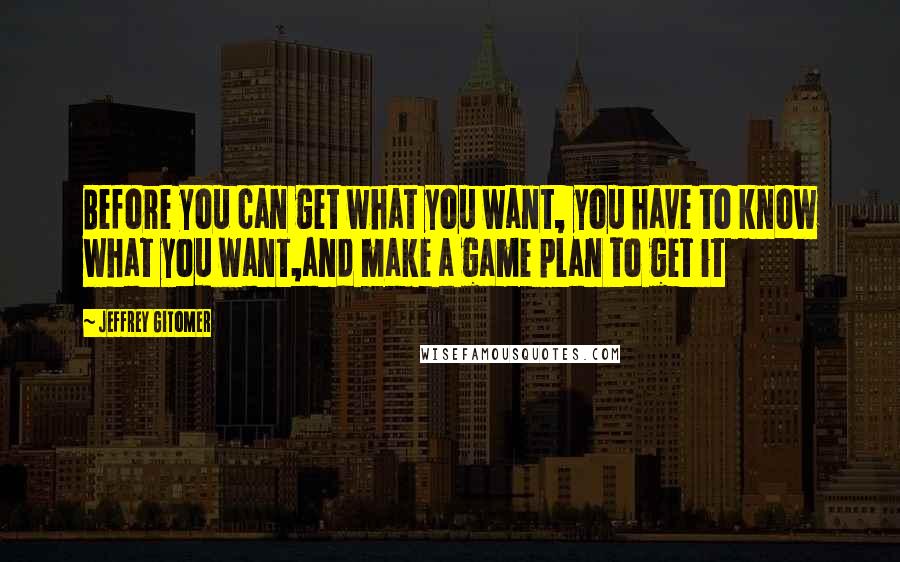 Jeffrey Gitomer Quotes: Before you can get what you want, you have to know what you want,and make a game plan to get it