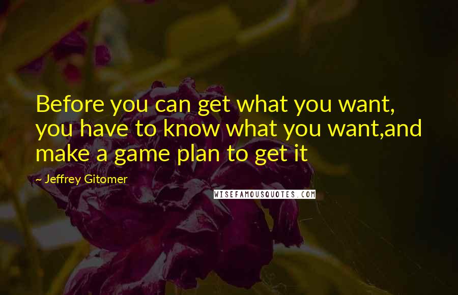 Jeffrey Gitomer Quotes: Before you can get what you want, you have to know what you want,and make a game plan to get it