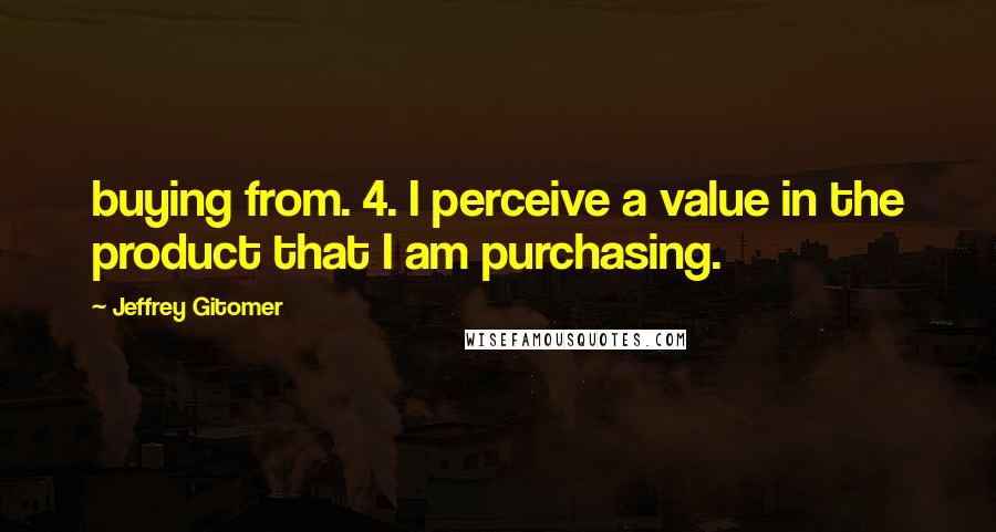 Jeffrey Gitomer Quotes: buying from. 4. I perceive a value in the product that I am purchasing.