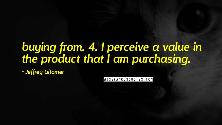 Jeffrey Gitomer Quotes: buying from. 4. I perceive a value in the product that I am purchasing.