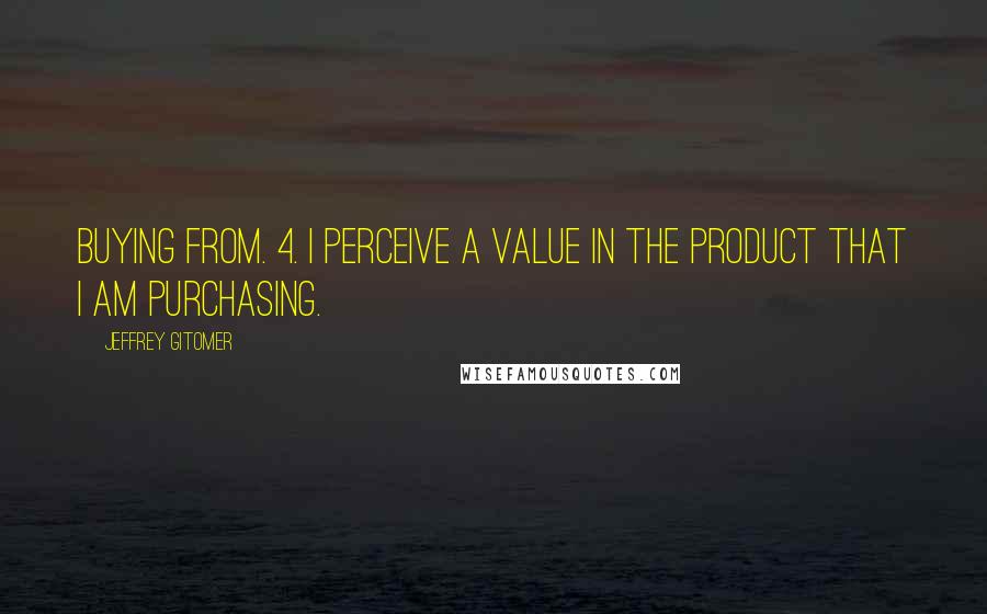 Jeffrey Gitomer Quotes: buying from. 4. I perceive a value in the product that I am purchasing.