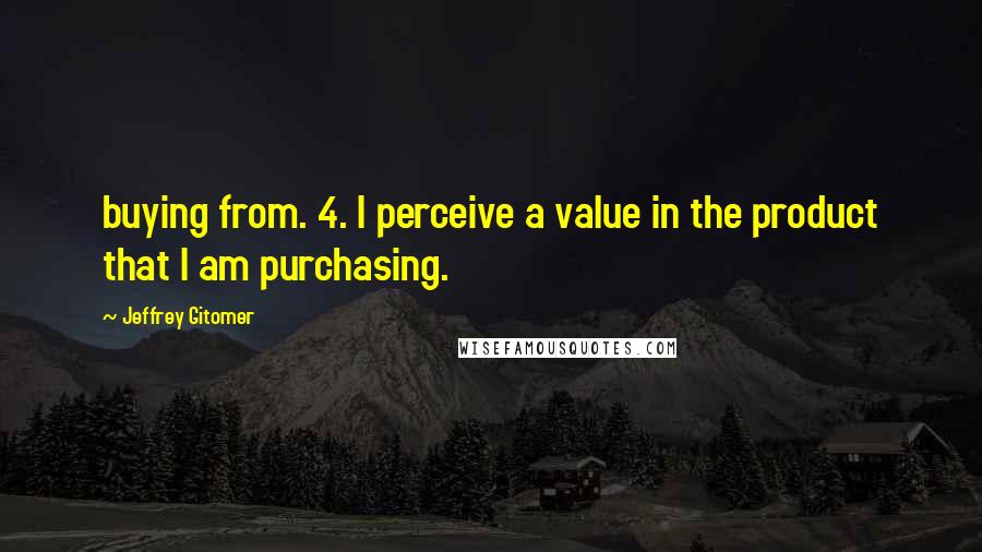 Jeffrey Gitomer Quotes: buying from. 4. I perceive a value in the product that I am purchasing.