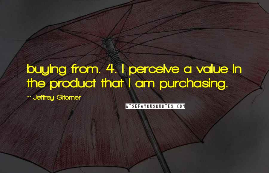 Jeffrey Gitomer Quotes: buying from. 4. I perceive a value in the product that I am purchasing.