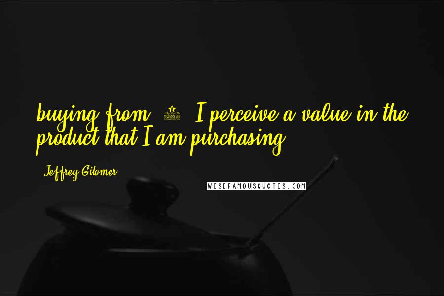 Jeffrey Gitomer Quotes: buying from. 4. I perceive a value in the product that I am purchasing.