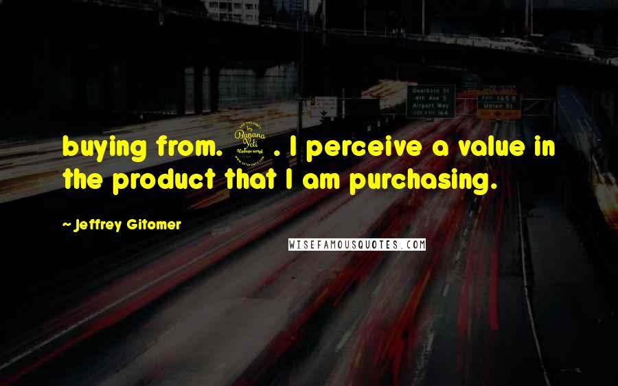 Jeffrey Gitomer Quotes: buying from. 4. I perceive a value in the product that I am purchasing.