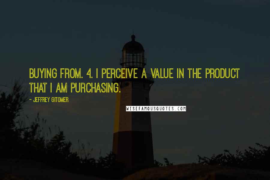 Jeffrey Gitomer Quotes: buying from. 4. I perceive a value in the product that I am purchasing.