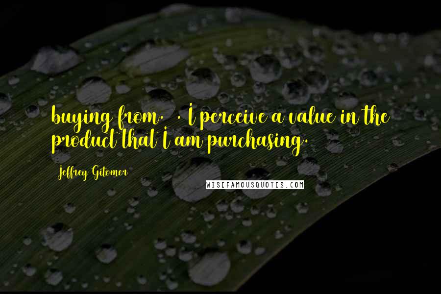 Jeffrey Gitomer Quotes: buying from. 4. I perceive a value in the product that I am purchasing.