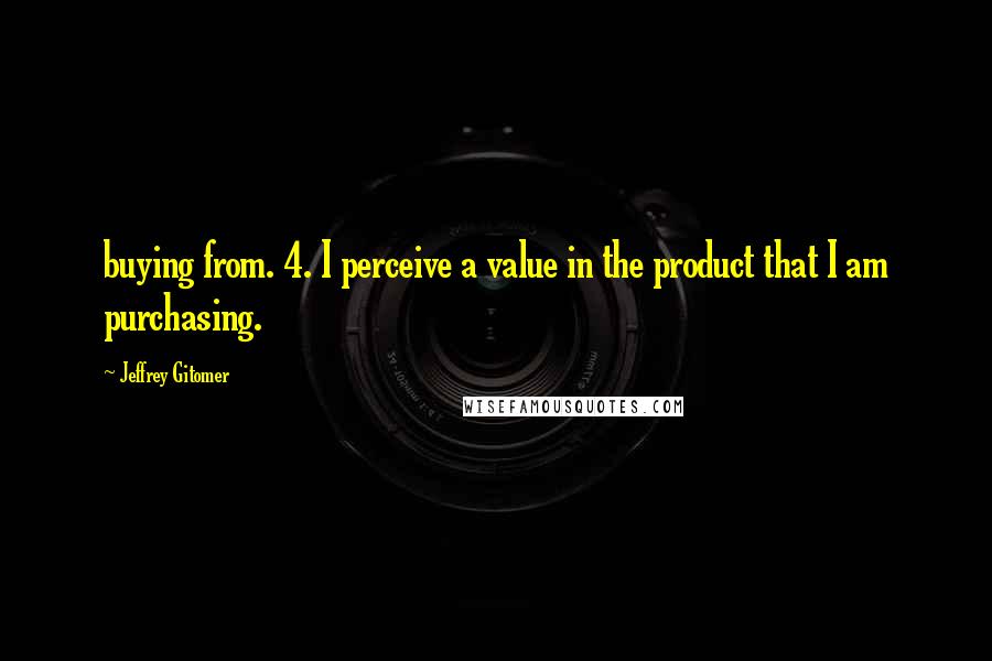 Jeffrey Gitomer Quotes: buying from. 4. I perceive a value in the product that I am purchasing.