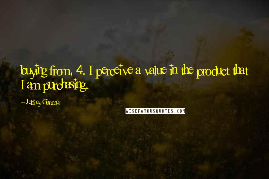 Jeffrey Gitomer Quotes: buying from. 4. I perceive a value in the product that I am purchasing.