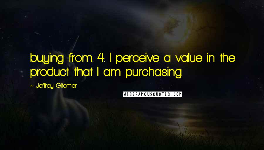 Jeffrey Gitomer Quotes: buying from. 4. I perceive a value in the product that I am purchasing.