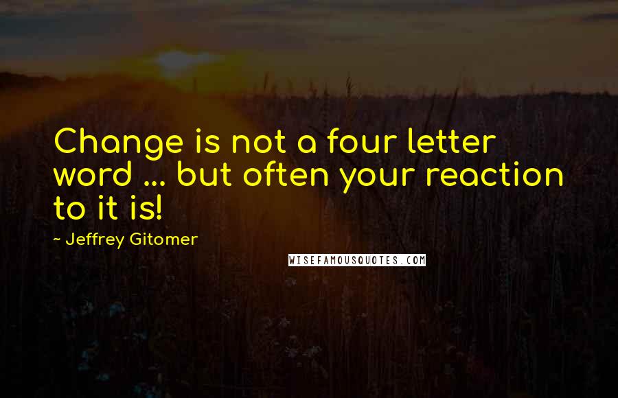 Jeffrey Gitomer Quotes: Change is not a four letter word ... but often your reaction to it is!