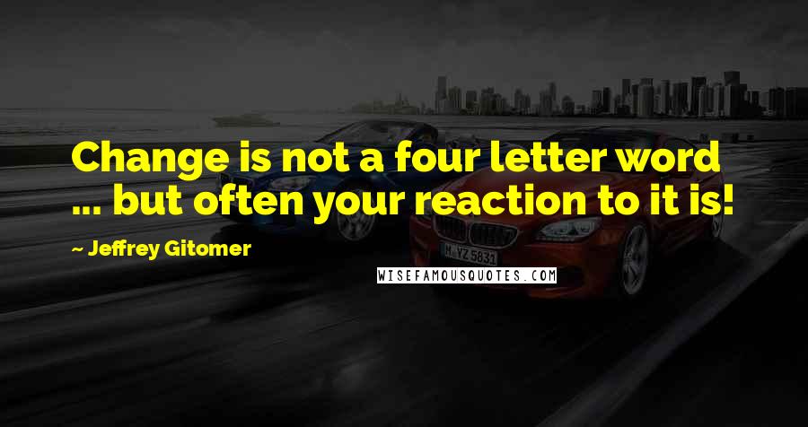 Jeffrey Gitomer Quotes: Change is not a four letter word ... but often your reaction to it is!