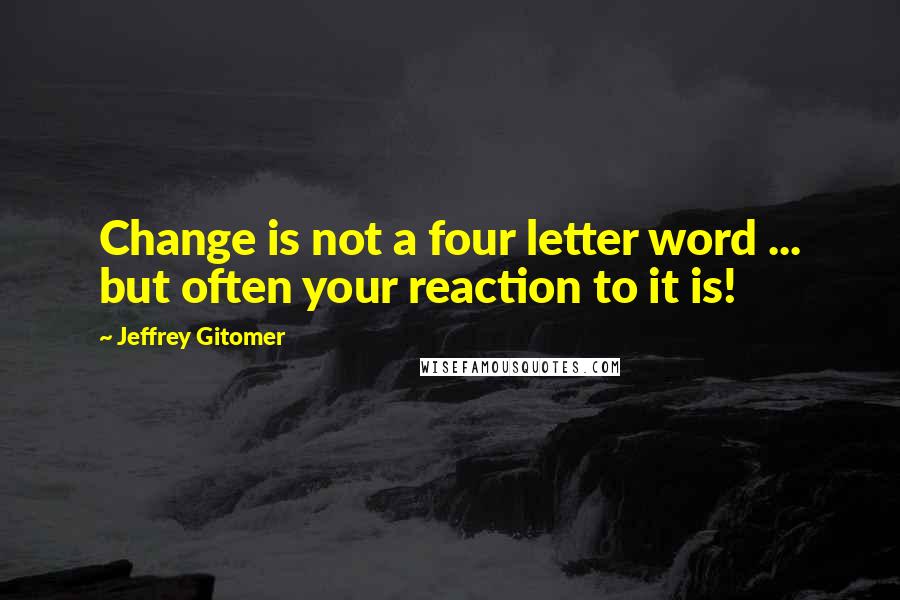 Jeffrey Gitomer Quotes: Change is not a four letter word ... but often your reaction to it is!