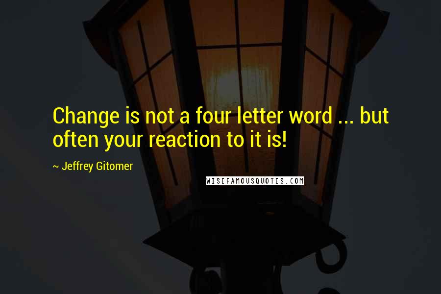 Jeffrey Gitomer Quotes: Change is not a four letter word ... but often your reaction to it is!