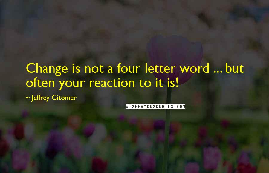 Jeffrey Gitomer Quotes: Change is not a four letter word ... but often your reaction to it is!