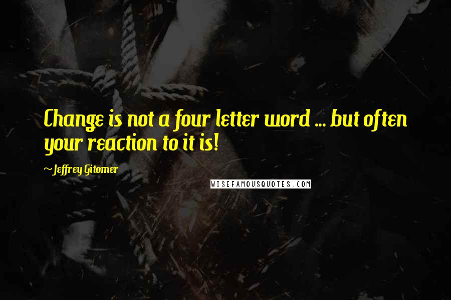 Jeffrey Gitomer Quotes: Change is not a four letter word ... but often your reaction to it is!