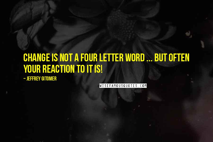 Jeffrey Gitomer Quotes: Change is not a four letter word ... but often your reaction to it is!