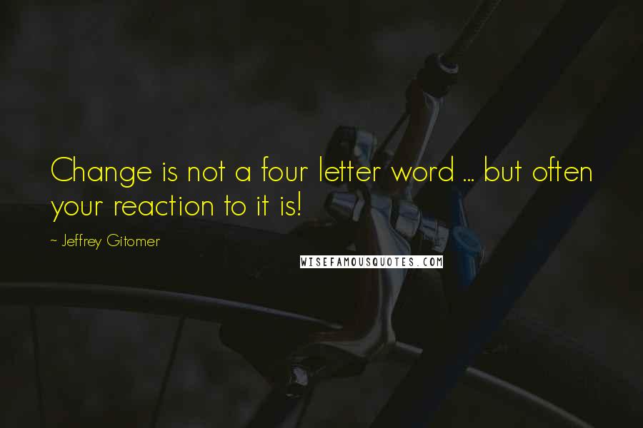 Jeffrey Gitomer Quotes: Change is not a four letter word ... but often your reaction to it is!