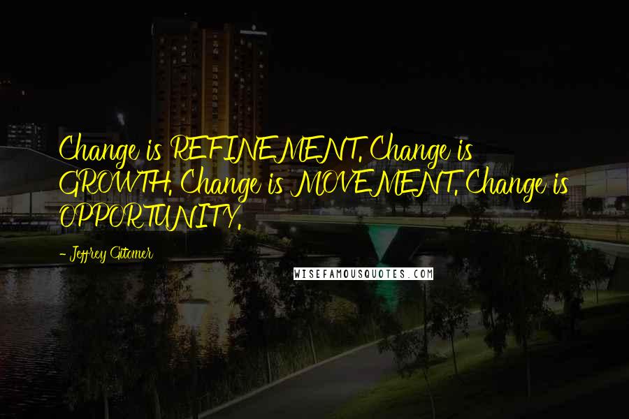 Jeffrey Gitomer Quotes: Change is REFINEMENT. Change is GROWTH. Change is MOVEMENT. Change is OPPORTUNITY.