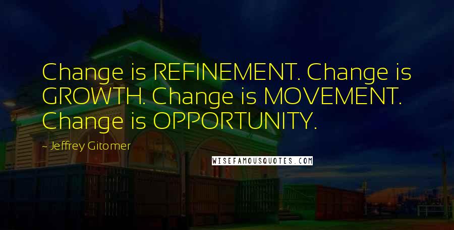 Jeffrey Gitomer Quotes: Change is REFINEMENT. Change is GROWTH. Change is MOVEMENT. Change is OPPORTUNITY.