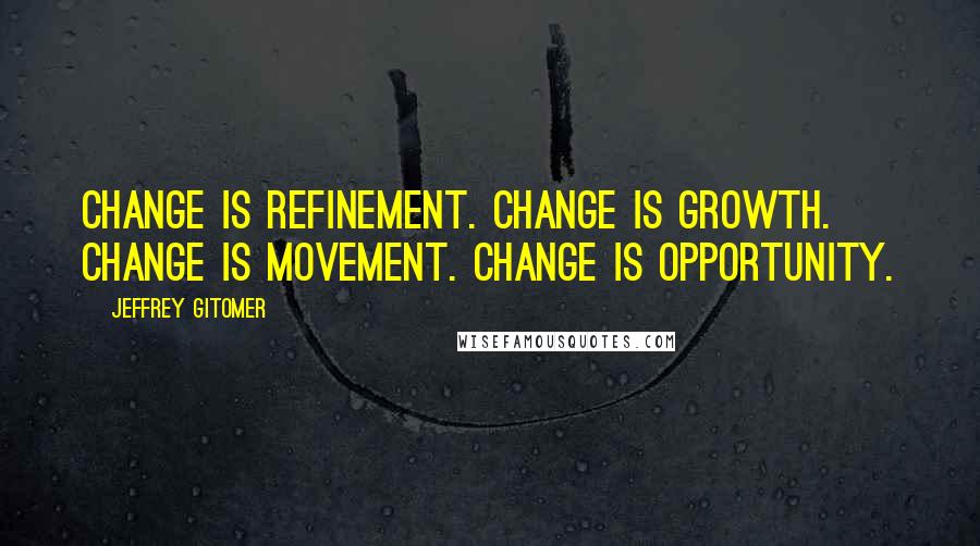 Jeffrey Gitomer Quotes: Change is REFINEMENT. Change is GROWTH. Change is MOVEMENT. Change is OPPORTUNITY.