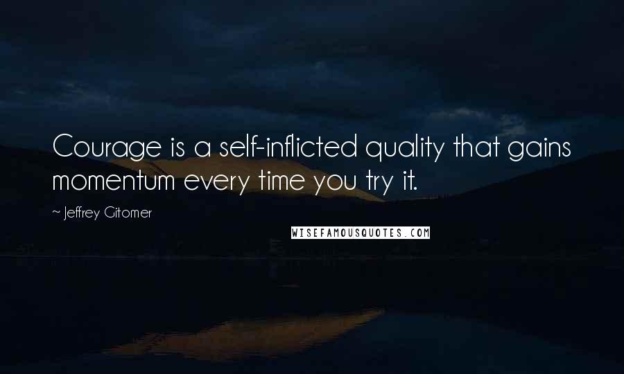 Jeffrey Gitomer Quotes: Courage is a self-inflicted quality that gains momentum every time you try it.