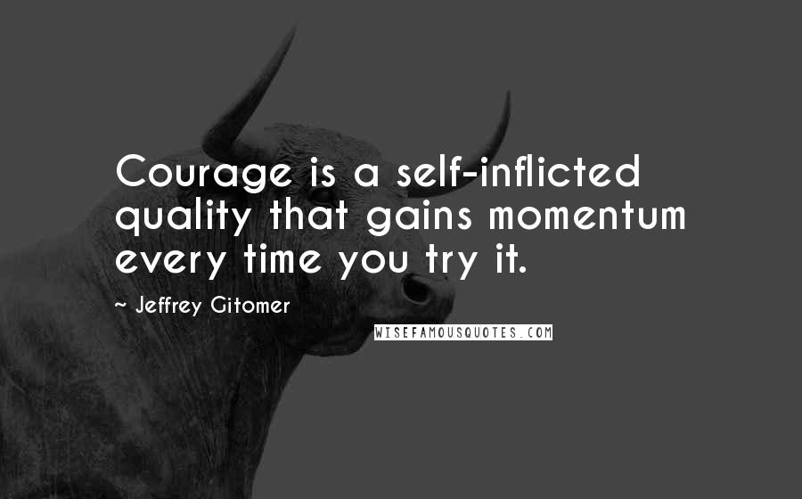 Jeffrey Gitomer Quotes: Courage is a self-inflicted quality that gains momentum every time you try it.