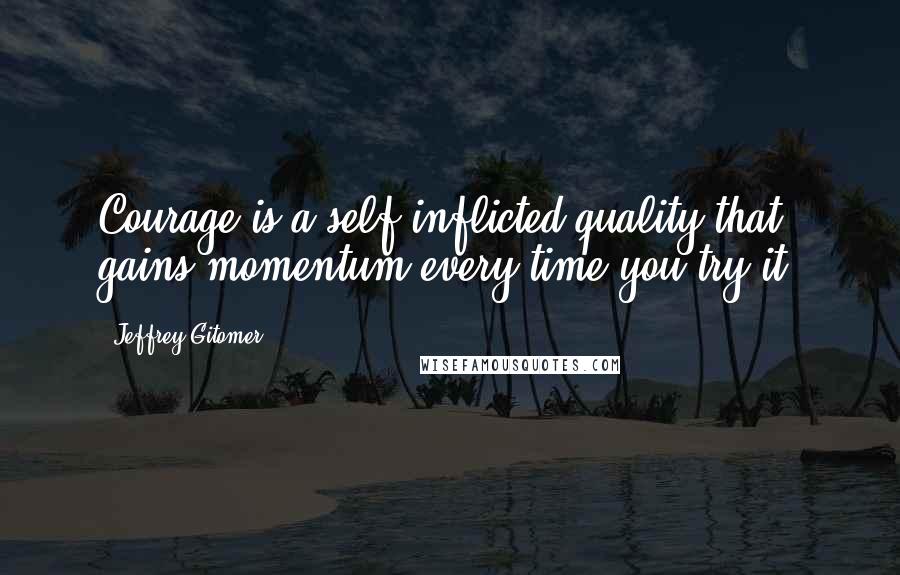 Jeffrey Gitomer Quotes: Courage is a self-inflicted quality that gains momentum every time you try it.