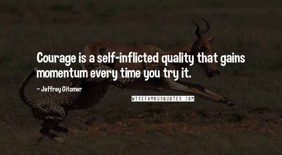Jeffrey Gitomer Quotes: Courage is a self-inflicted quality that gains momentum every time you try it.