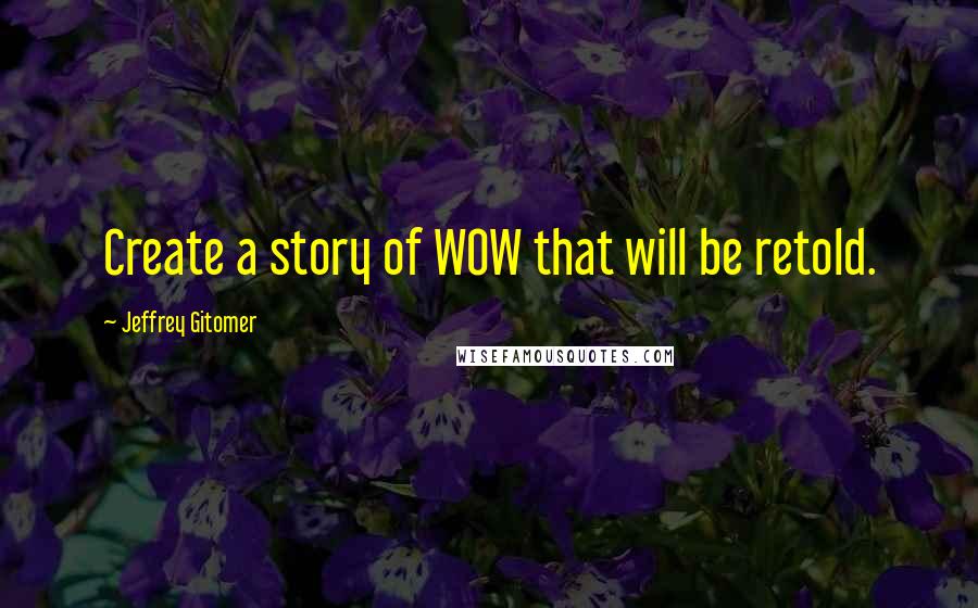 Jeffrey Gitomer Quotes: Create a story of WOW that will be retold.