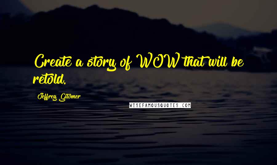 Jeffrey Gitomer Quotes: Create a story of WOW that will be retold.