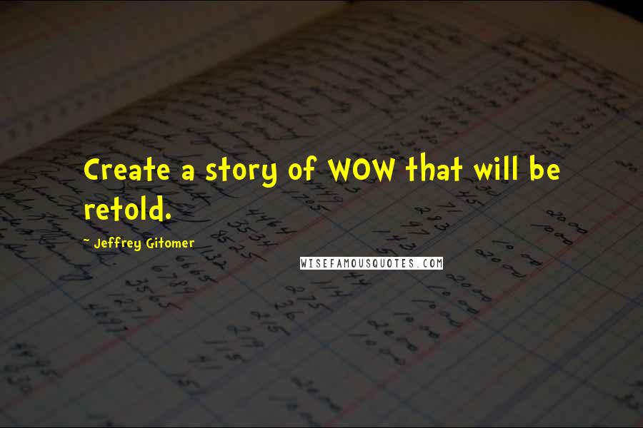 Jeffrey Gitomer Quotes: Create a story of WOW that will be retold.