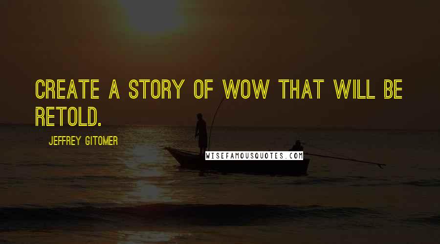 Jeffrey Gitomer Quotes: Create a story of WOW that will be retold.