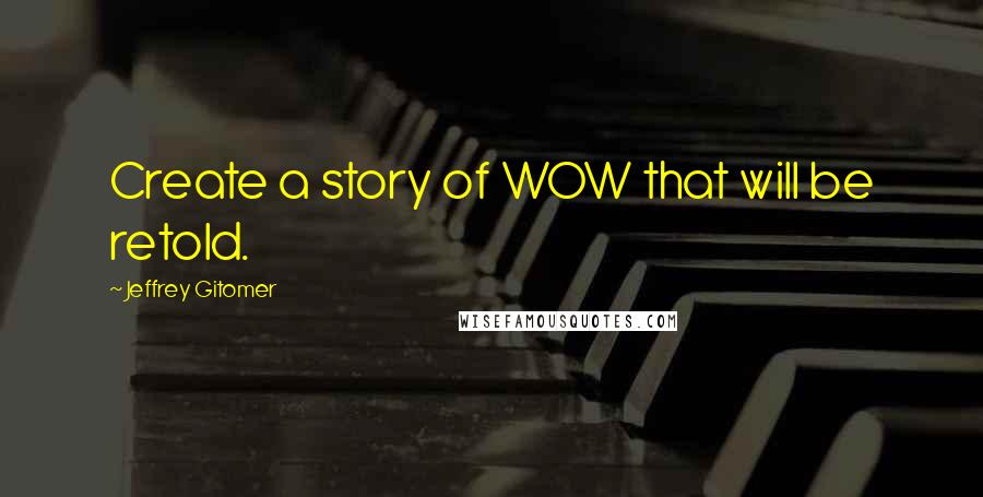 Jeffrey Gitomer Quotes: Create a story of WOW that will be retold.