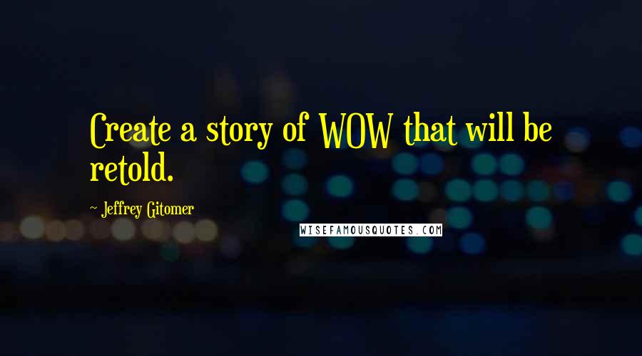 Jeffrey Gitomer Quotes: Create a story of WOW that will be retold.