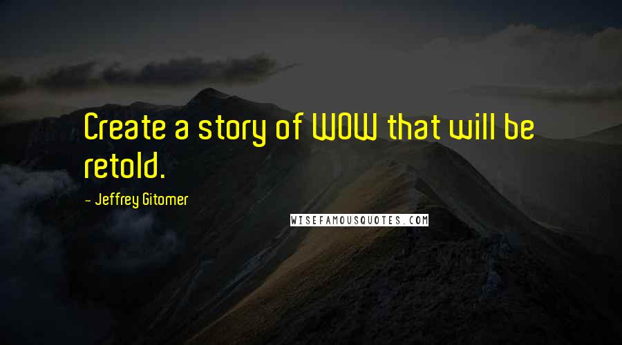 Jeffrey Gitomer Quotes: Create a story of WOW that will be retold.