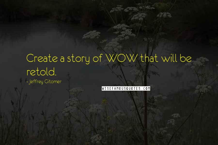 Jeffrey Gitomer Quotes: Create a story of WOW that will be retold.