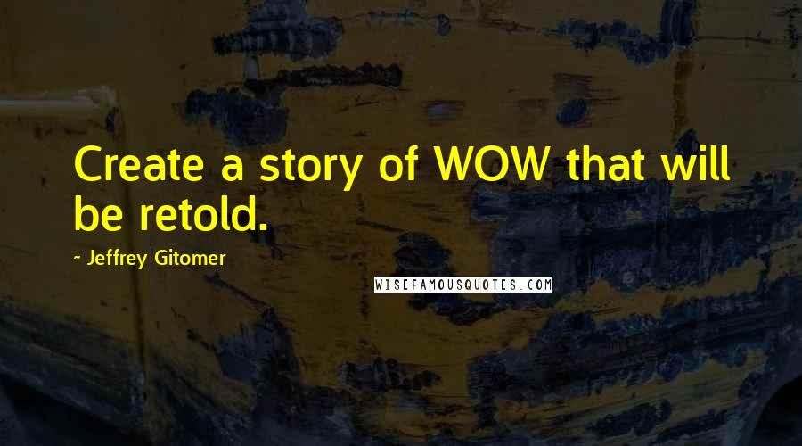 Jeffrey Gitomer Quotes: Create a story of WOW that will be retold.