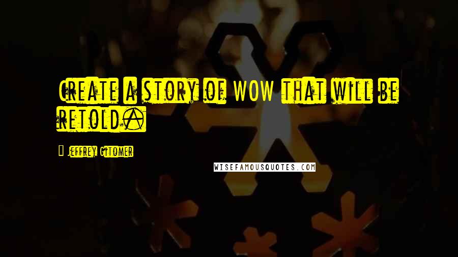 Jeffrey Gitomer Quotes: Create a story of WOW that will be retold.