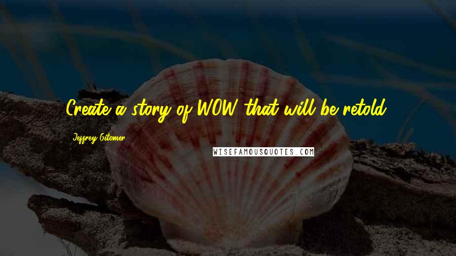 Jeffrey Gitomer Quotes: Create a story of WOW that will be retold.