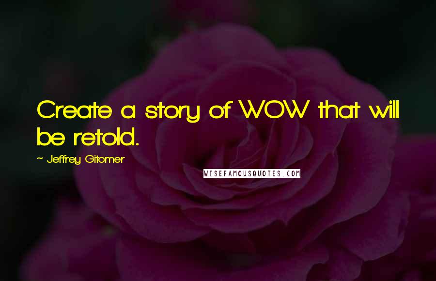 Jeffrey Gitomer Quotes: Create a story of WOW that will be retold.