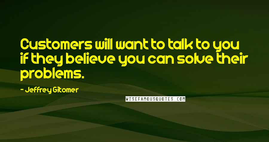 Jeffrey Gitomer Quotes: Customers will want to talk to you if they believe you can solve their problems.