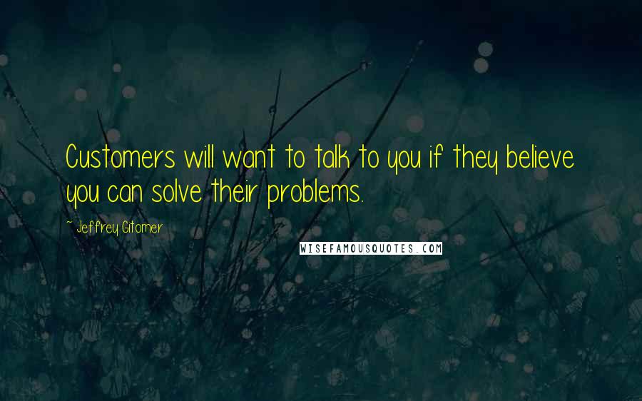 Jeffrey Gitomer Quotes: Customers will want to talk to you if they believe you can solve their problems.